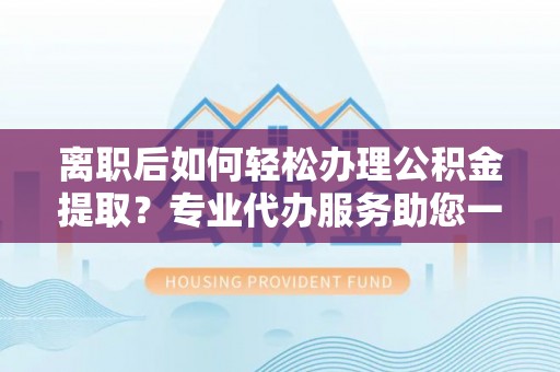 绛县离职后如何轻松办理公积金提取？专业代办服务助您一臂之力