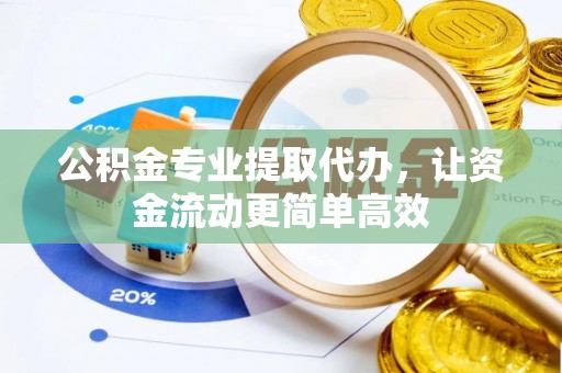 绛县公积金专业提取代办，让资金流动更简单高效