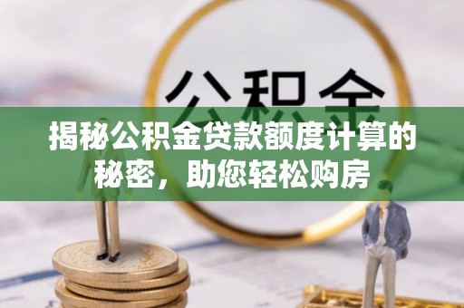 绛县揭秘公积金贷款额度计算的秘密，助您轻松购房