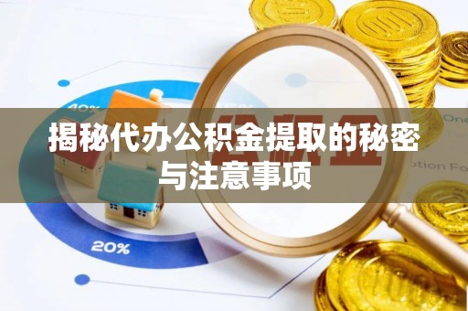 绛县揭秘代办公积金提取的秘密与注意事项