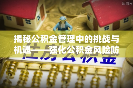 绛县揭秘公积金管理中的挑战与机遇——强化公积金风险防控的多维策略