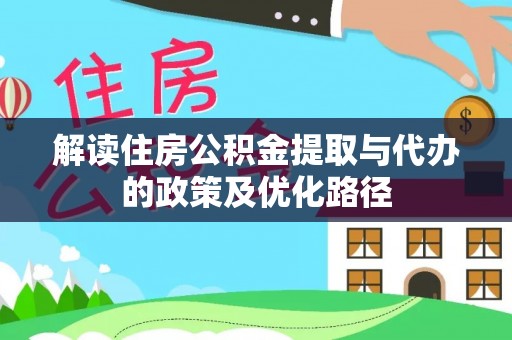 绛县解读住房公积金提取与代办的政策及优化路径