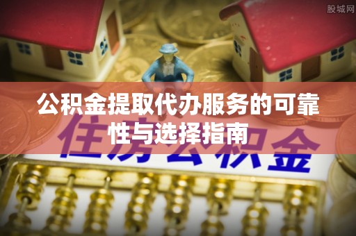 绛县公积金提取代办服务的可靠性与选择指南
