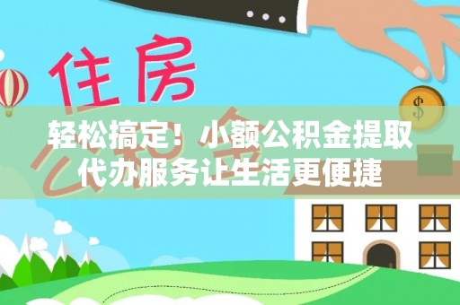 绛县轻松搞定！小额公积金提取代办服务让生活更便捷