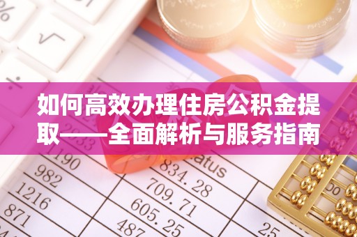 绛县如何高效办理住房公积金提取——全面解析与服务指南