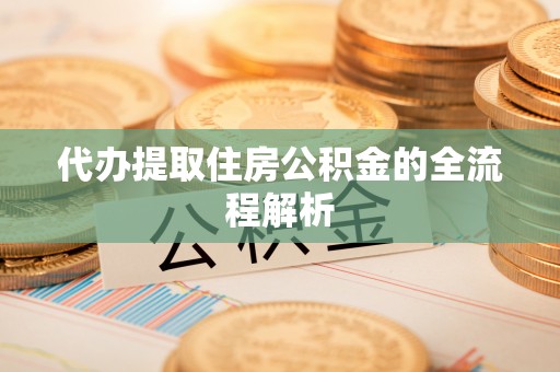 绛县代办提取住房公积金的全流程解析