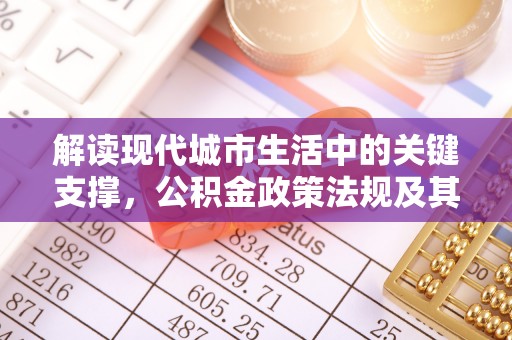 绛县解读现代城市生活中的关键支撑，公积金政策法规及其深远影响