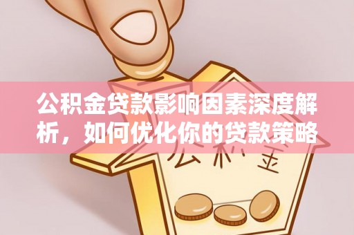 绛县公积金贷款影响因素深度解析，如何优化你的贷款策略