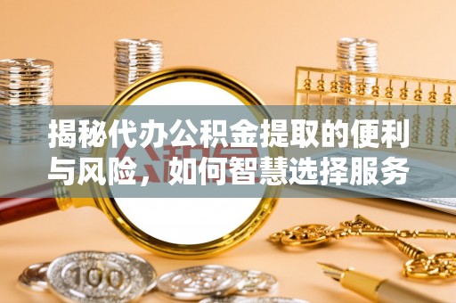 绛县揭秘代办公积金提取的便利与风险，如何智慧选择服务？