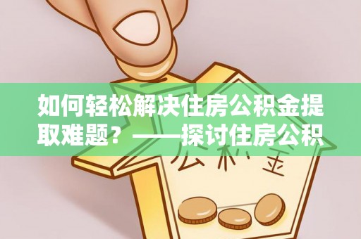 绛县如何轻松解决住房公积金提取难题？——探讨住房公积金提取代办服务