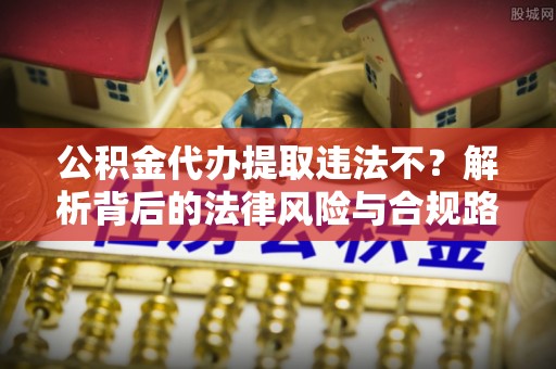 绛县公积金代办提取违法不？解析背后的法律风险与合规路径