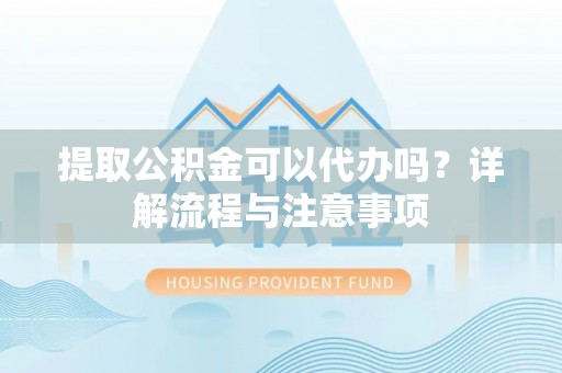 绛县提取公积金可以代办吗？详解流程与注意事项