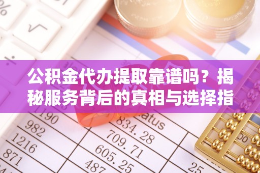 绛县公积金代办提取靠谱吗？揭秘服务背后的真相与选择指南