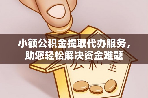 绛县小额公积金提取代办服务，助您轻松解决资金难题