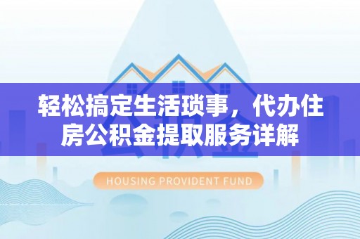绛县轻松搞定生活琐事，代办住房公积金提取服务详解