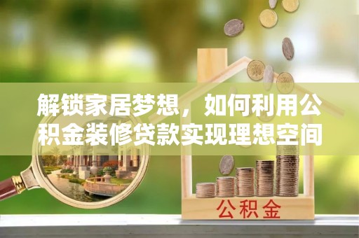 绛县解锁家居梦想，如何利用公积金装修贷款实现理想空间