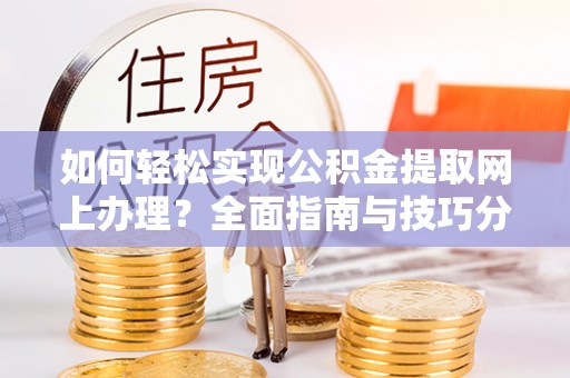 绛县如何轻松实现公积金提取网上办理？全面指南与技巧分享