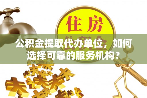 绛县公积金提取代办单位，如何选择可靠的服务机构？