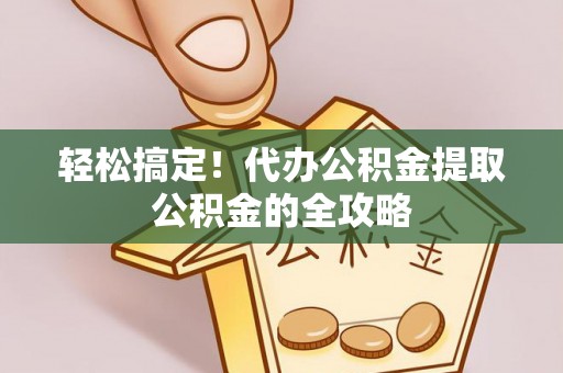 绛县轻松搞定！代办公积金提取公积金的全攻略