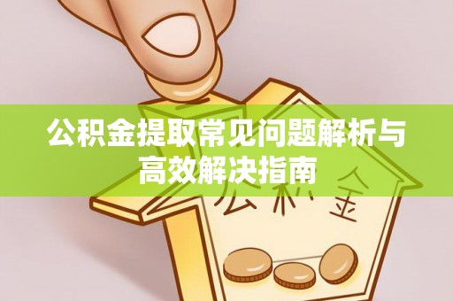 绛县公积金提取常见问题解析与高效解决指南