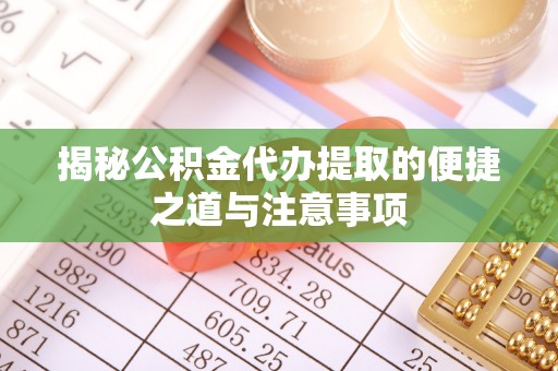 绛县揭秘公积金代办提取的便捷之道与注意事项