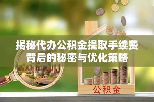 绛县揭秘代办公积金提取手续费背后的秘密与优化策略