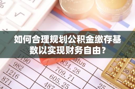 绛县如何合理规划公积金缴存基数以实现财务自由？
