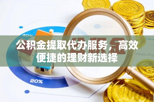 绛县公积金提取代办服务，高效便捷的理财新选择