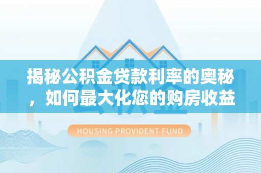 绛县揭秘公积金贷款利率的奥秘，如何最大化您的购房收益