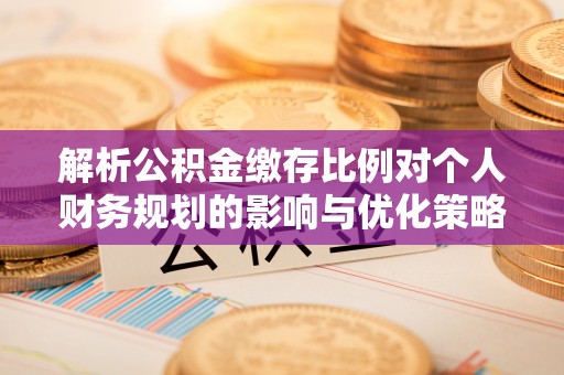 绛县解析公积金缴存比例对个人财务规划的影响与优化策略