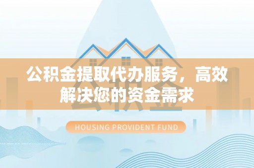 绛县公积金提取代办服务，高效解决您的资金需求