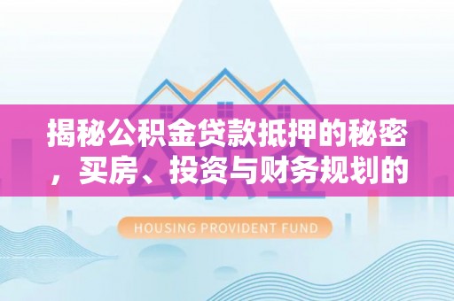 绛县揭秘公积金贷款抵押的秘密，买房、投资与财务规划的智慧选择