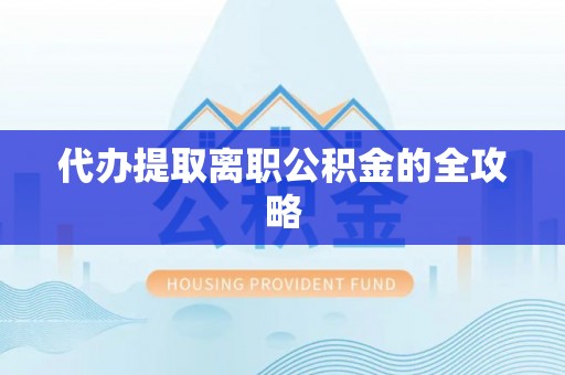 绛县代办提取离职公积金的全攻略