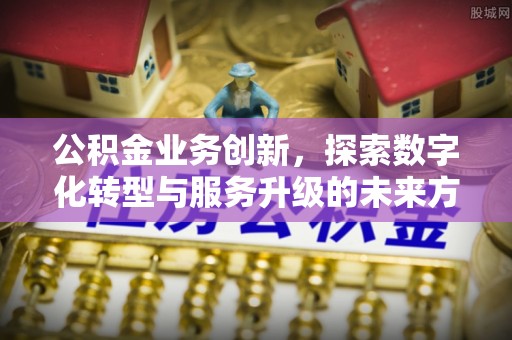 绛县公积金业务创新，探索数字化转型与服务升级的未来方向