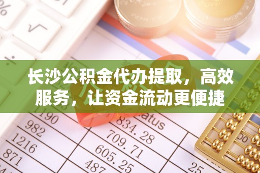绛县长沙公积金代办提取，高效服务，让资金流动更便捷