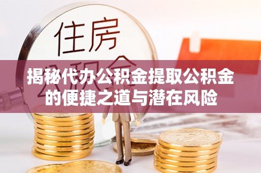 绛县揭秘代办公积金提取公积金的便捷之道与潜在风险