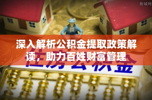 绛县深入解析公积金提取政策解读，助力百姓财富管理