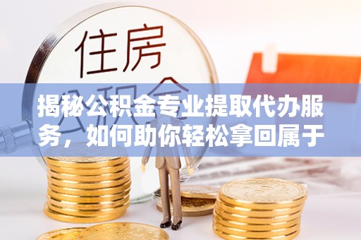 绛县揭秘公积金专业提取代办服务，如何助你轻松拿回属于你的资金