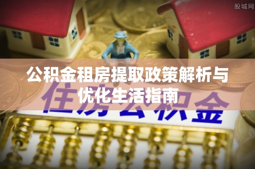 绛县公积金租房提取政策解析与优化生活指南