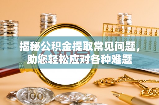 绛县揭秘公积金提取常见问题，助您轻松应对各种难题