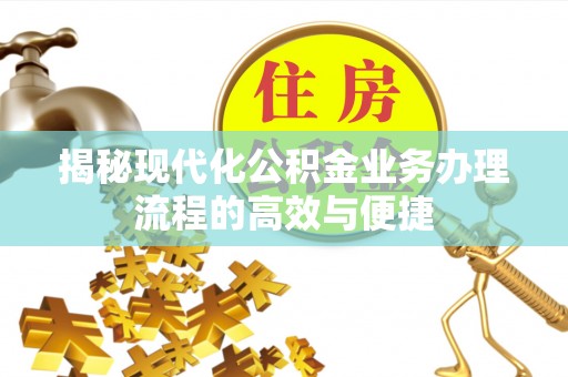 绛县揭秘现代化公积金业务办理流程的高效与便捷