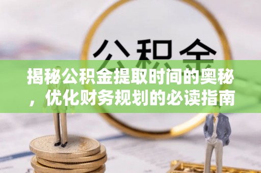 绛县揭秘公积金提取时间的奥秘，优化财务规划的必读指南