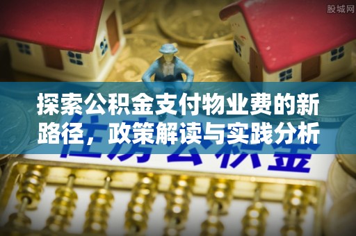 绛县探索公积金支付物业费的新路径，政策解读与实践分析