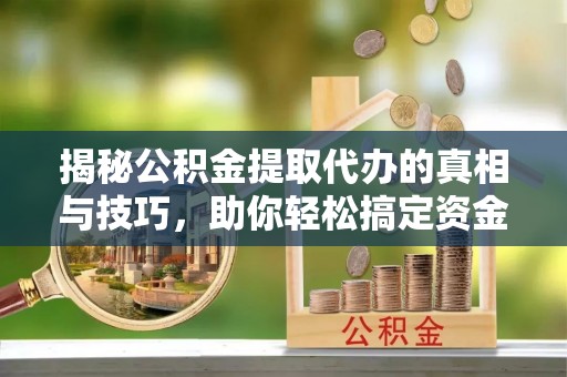 绛县揭秘公积金提取代办的真相与技巧，助你轻松搞定资金流动问题