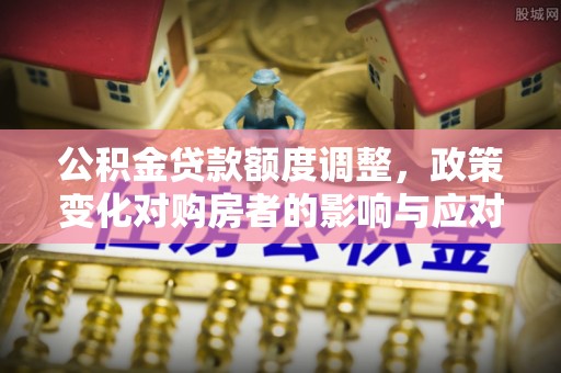 绛县公积金贷款额度调整，政策变化对购房者的影响与应对策略