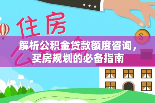 绛县解析公积金贷款额度咨询，买房规划的必备指南