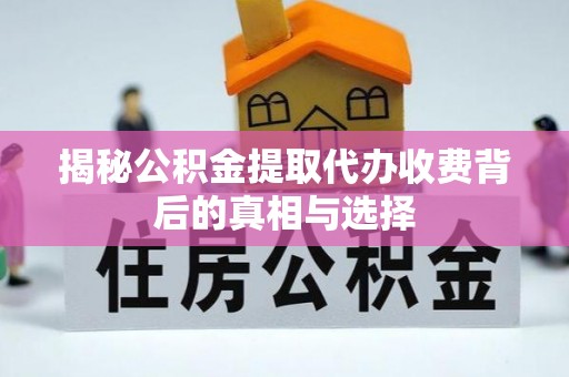绛县揭秘公积金提取代办收费背后的真相与选择