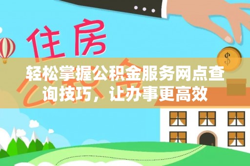 绛县轻松掌握公积金服务网点查询技巧，让办事更高效