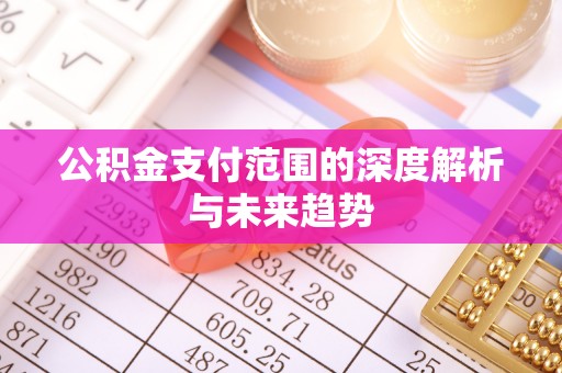 绛县公积金支付范围的深度解析与未来趋势