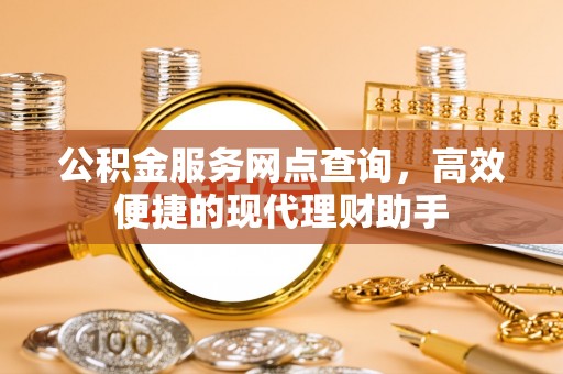绛县公积金服务网点查询，高效便捷的现代理财助手